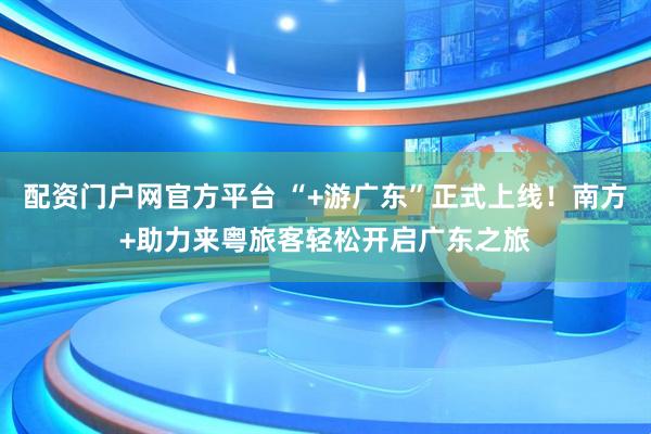 配资门户网官方平台 “+游广东”正式上线！南方+助力来粤旅客轻松开启广东之旅