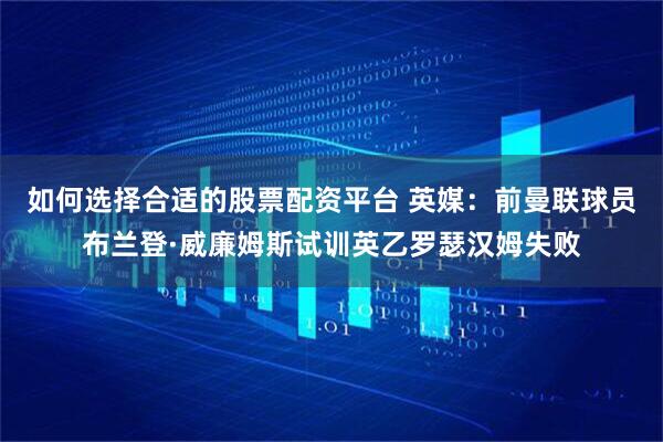 如何选择合适的股票配资平台 英媒：前曼联球员布兰登·威廉姆斯试训英乙罗瑟汉姆失败