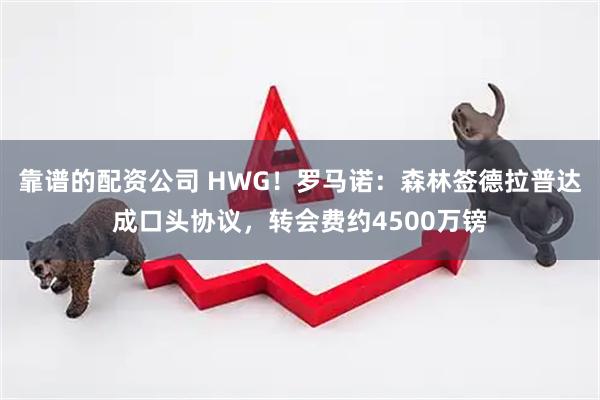 靠谱的配资公司 HWG！罗马诺：森林签德拉普达成口头协议，转会费约4500万镑